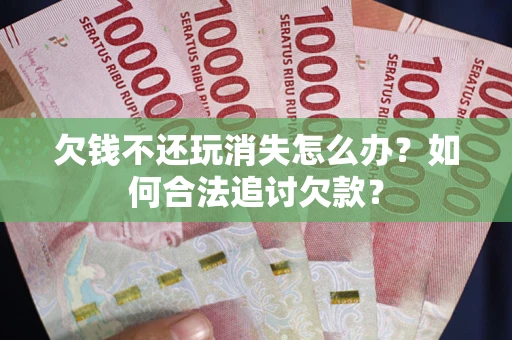 武汉欠钱不还玩消失怎么办？如何合法追讨欠款？
