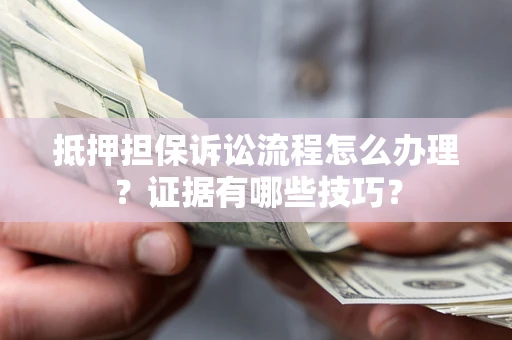 武汉抵押担保诉讼流程怎么办理？证据有哪些技巧？
