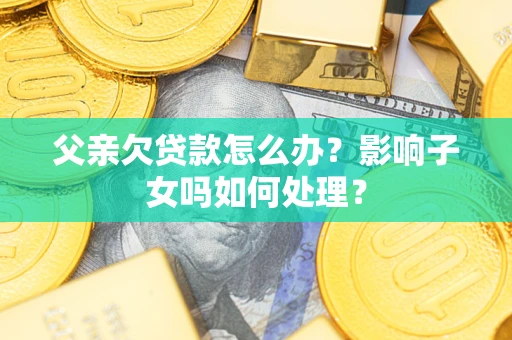 武汉父亲欠贷款怎么办？影响子女吗如何处理？
