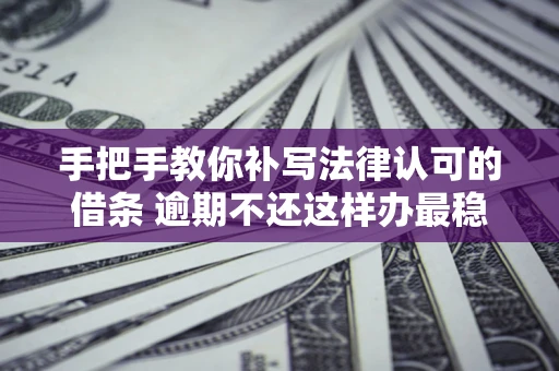 武汉手把手教你补写法律认可的借条 逾期不还这样办最稳妥