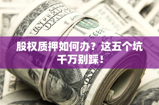 武汉股权质押如何办？这五个坑千万别踩！