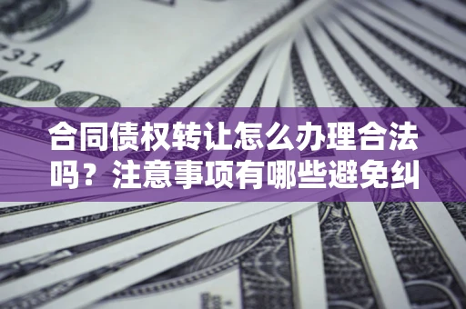 武汉合同债权转让怎么办理合法吗？注意事项有哪些避免纠纷？