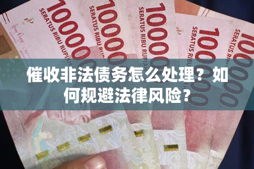 武汉催收非法债务怎么处理？如何规避法律风险？