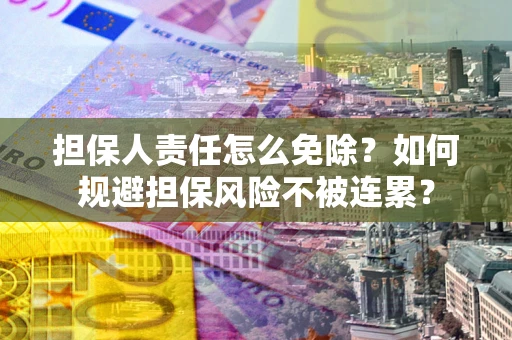 武汉担保人责任怎么免除？如何规避担保风险不被连累？