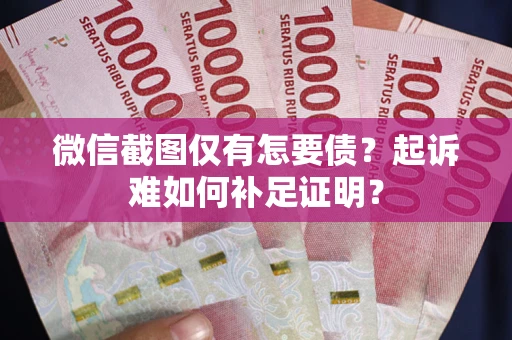 武汉微信截图仅有怎要债？起诉难如何补足证明？