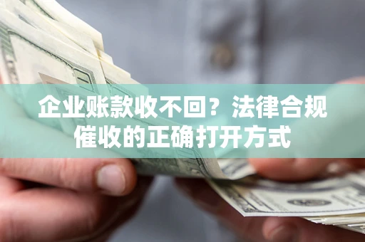 武汉企业账款收不回？法律合规催收的正确打开方式