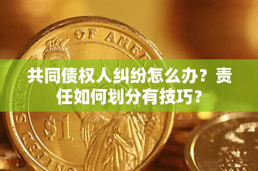 武汉共同债权人纠纷怎么办？责任如何划分有技巧？