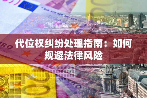 武汉代位权纠纷处理指南:如何规避法律风险 武汉代位权纠纷处理指南:如何规避法律风险
