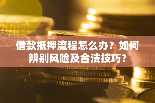 武汉借款抵押流程怎么办？如何辨别风险及合法技巧？