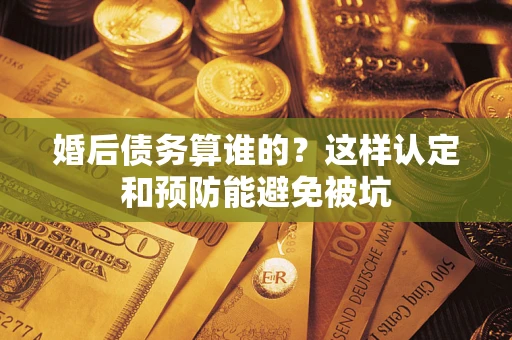 武汉婚后债务算谁的？这样认定和预防能避免被坑