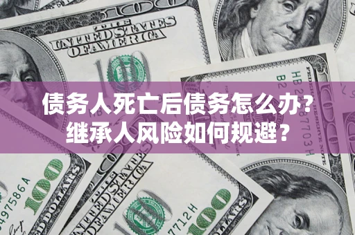 武汉债务人死亡后债务怎么办？继承人风险如何规避？