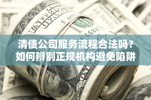 武汉清债公司服务流程合法吗？如何辨别正规机构避免陷阱？