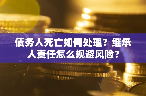 武汉债务人死亡如何处理？继承人责任怎么规避风险？