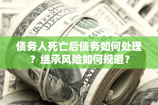 武汉债务人死亡后债务如何处理？继承风险如何规避？