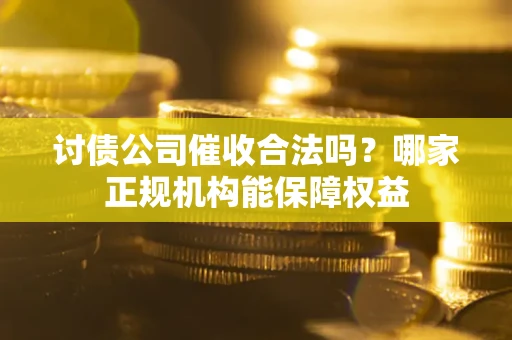 武汉讨债公司催收合法吗？哪家正规机构能保障权益