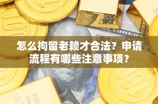 武汉怎么拘留老赖才合法？申请流程有哪些注意事项？