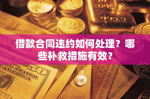 武汉借款合同违约如何处理？哪些补救措施有效？
