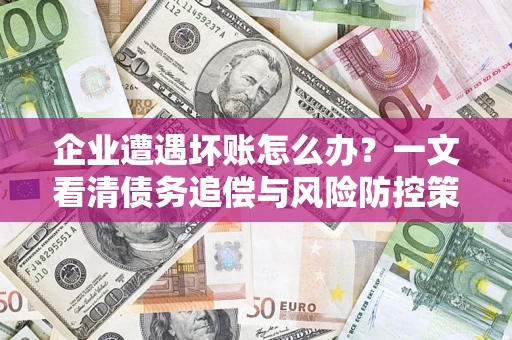 武汉企业遭遇坏账怎么办？一文看清债务追偿与风险防控策略