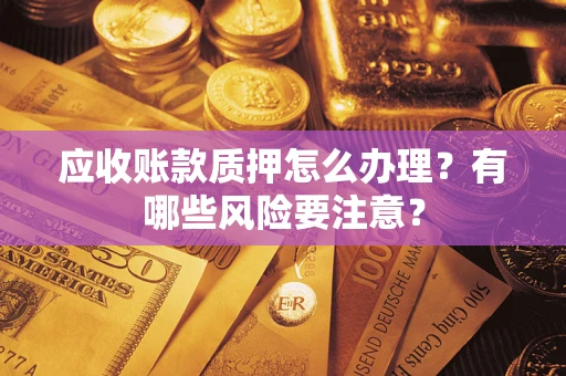 武汉应收账款质押怎么办理？有哪些风险要注意？