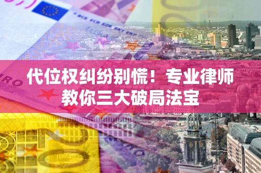 武汉代位权纠纷别慌！专业律师教你三大破局法宝
