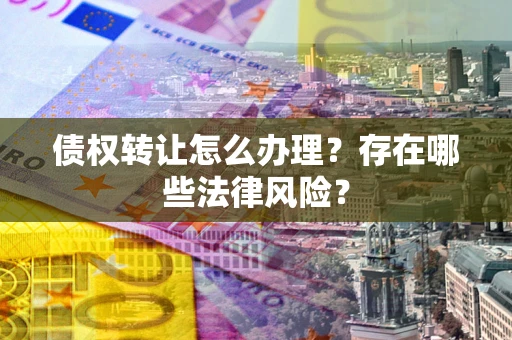 武汉债权转让怎么办理？存在哪些法律风险？