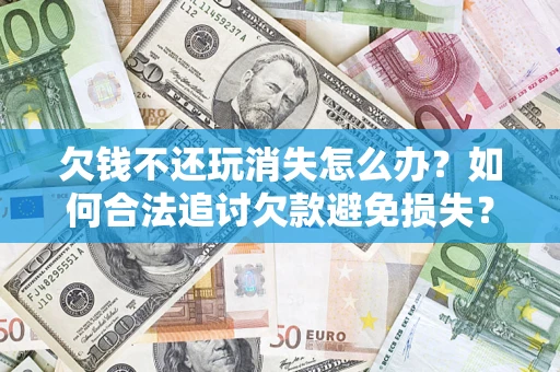 武汉欠钱不还玩消失怎么办?如何合法追讨欠款避免损失? 武汉欠钱不还玩消失怎么办?如何合法追讨欠款避免损失?