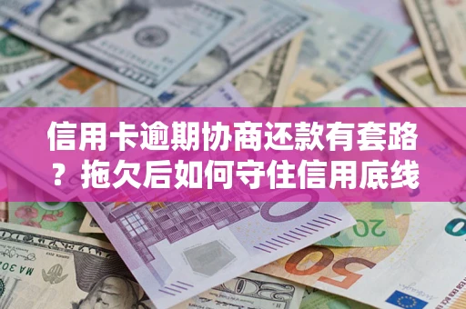 武汉信用卡逾期协商还款有套路？拖欠后如何守住信用底线？