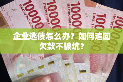 武汉企业逃债怎么办？如何追回欠款不被坑？