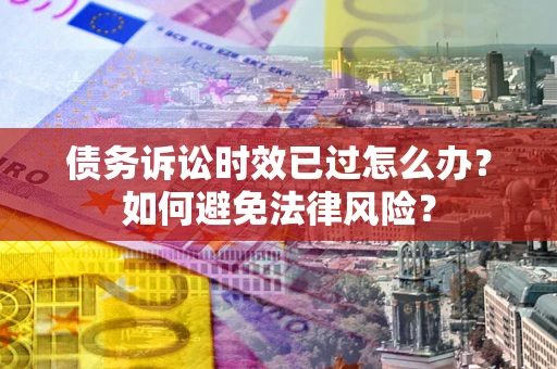 武汉债务诉讼时效已过怎么办？如何避免法律风险？