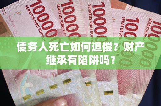 武汉债务人死亡如何追偿？财产继承有陷阱吗？