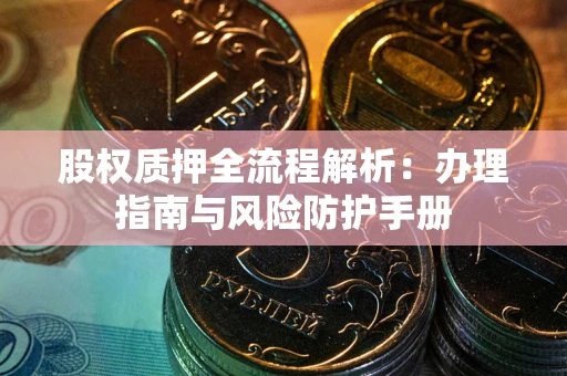 武汉股权质押全流程解析：办理指南与风险防护手册