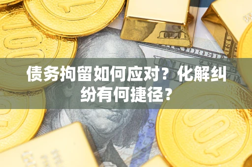 武汉债务拘留如何应对？化解纠纷有何捷径？