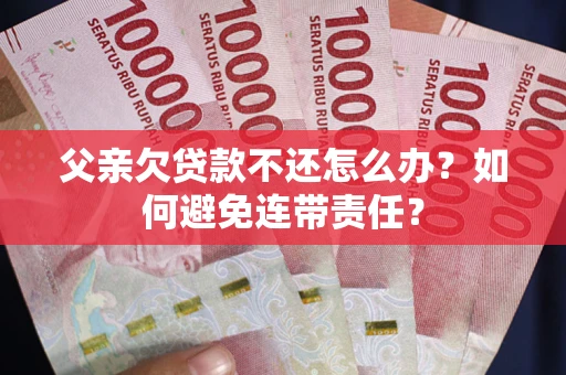 武汉父亲欠贷款不还怎么办？如何避免连带责任？