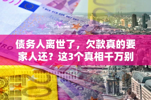 武汉债务人离世了，欠款真的要家人还？这3个真相千万别弄错
