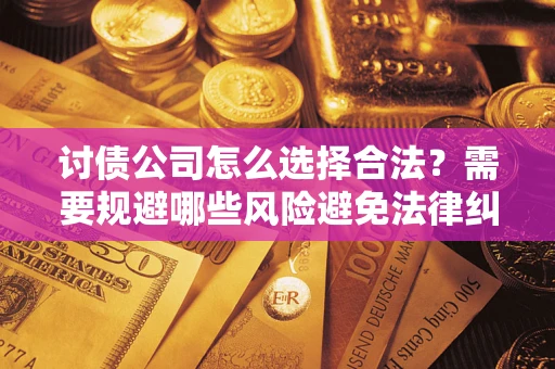 武汉讨债公司怎么选择合法？需要规避哪些风险避免法律纠纷？