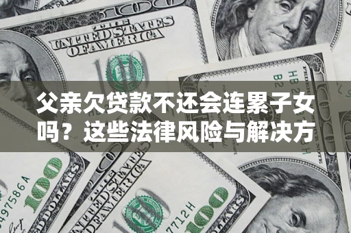 武汉父亲欠贷款不还会连累子女吗？这些法律风险与解决方法要早知道！