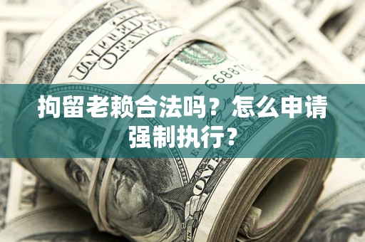 武汉拘留老赖合法吗？怎么申请强制执行？
