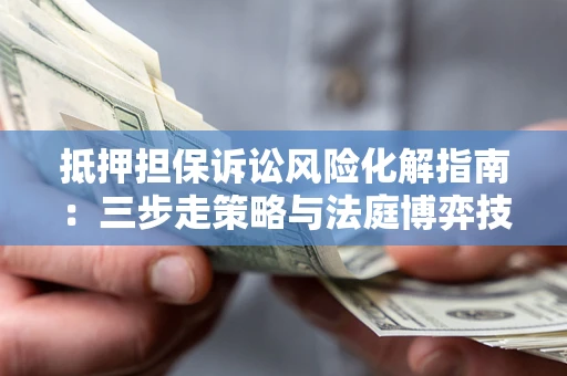 武汉抵押担保诉讼风险化解指南：三步走策略与法庭博弈技巧