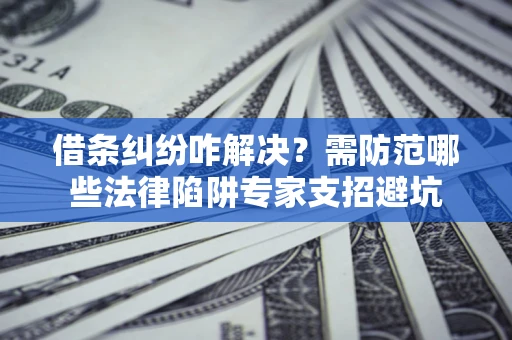 武汉借条纠纷咋解决？需防范哪些法律陷阱专家支招避坑