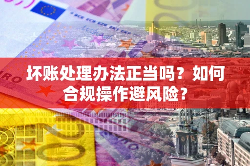 武汉坏账处理办法正当吗？如何合规操作避风险？