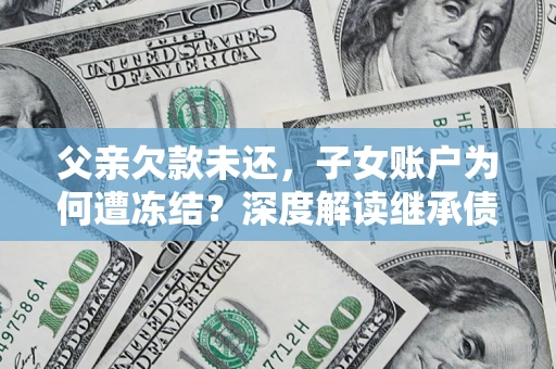 武汉父亲欠款未还，子女账户为何遭冻结？深度解读继承债务迷局