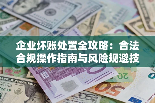 武汉企业坏账处置全攻略：合法合规操作指南与风险规避技巧解析