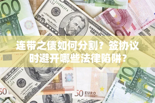 武汉连带之债如何分割？签协议时避开哪些法律陷阱？