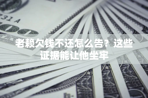 武汉老赖欠钱不还怎么告？这些证据能让他坐牢
