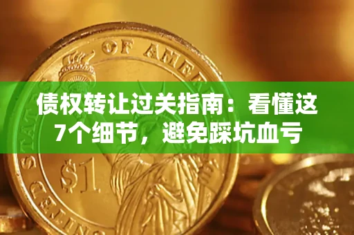 武汉债权转让过关指南：看懂这7个细节，避免踩坑血亏