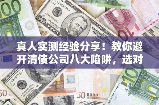 武汉真人实测经验分享！教你避开清债公司八大陷阱，选对机构少走十年弯路