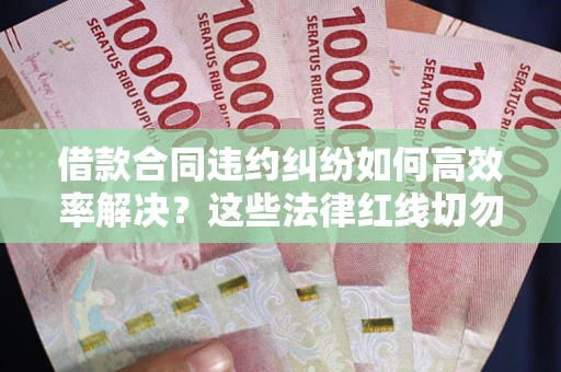 武汉借款合同违约纠纷如何高效率解决？这些法律红线切勿触碰