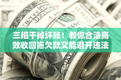 武汉三招干掉坏账！教你合法高效收回拖欠款又能避开违法雷区