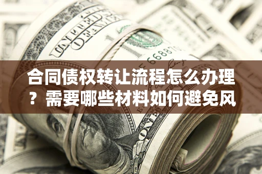 武汉合同债权转让流程怎么办理？需要哪些材料如何避免风险？