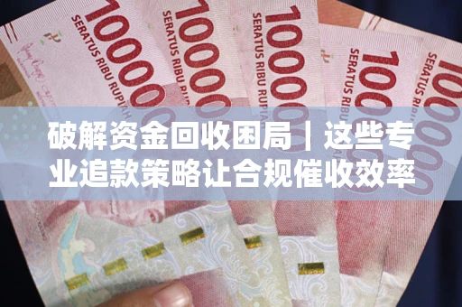武汉破解资金回收困局｜这些专业追款策略让合规催收效率翻倍